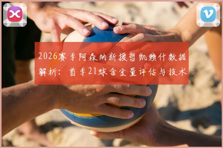 2026赛季阿森纳新援哲凯赖什数据解析：首季21球含金量评估与技术前景展望