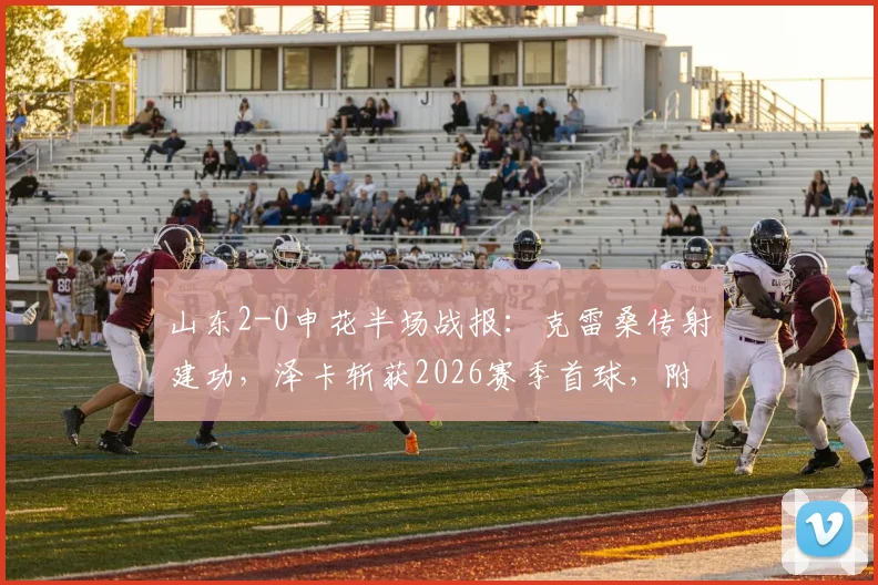 山东2-0申花半场战报：克雷桑传射建功，泽卡斩获2026赛季首球，附全场技术统计与战术解析