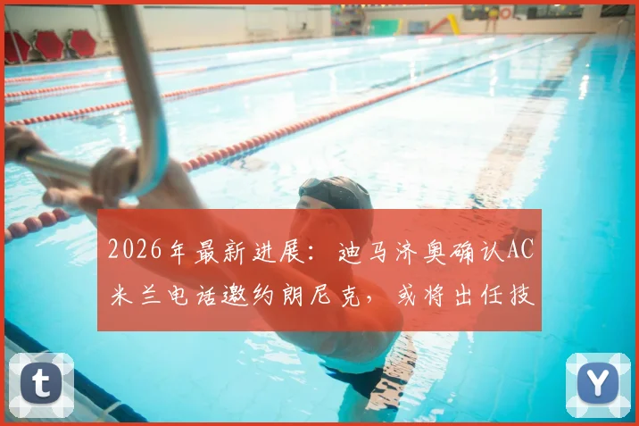 2026年最新进展：迪马济奥确认AC米兰电话邀约朗尼克，或将出任技术总监一职
