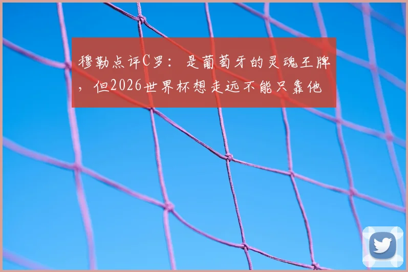 穆勒点评C罗：是葡萄牙的灵魂王牌，但2026世界杯想走远不能只靠他一个人
