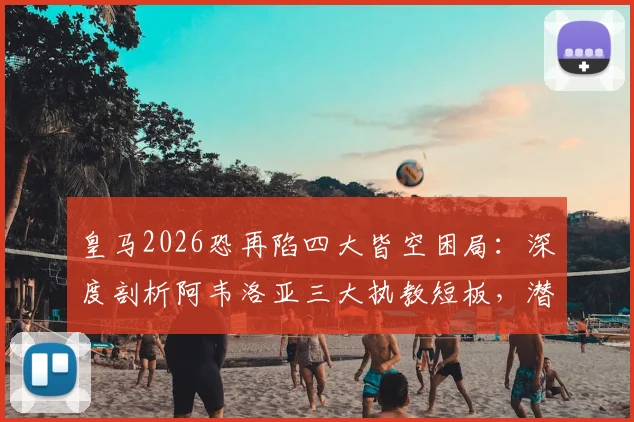 皇马2026恐再陷四大皆空困局：深度剖析阿韦洛亚三大执教短板，潜在换帅人选浮出水面