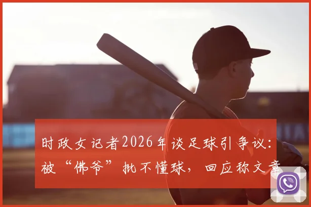 时政女记者2026年谈足球引争议：被“佛爷”批不懂球，回应称文章未涉及足球专业分析