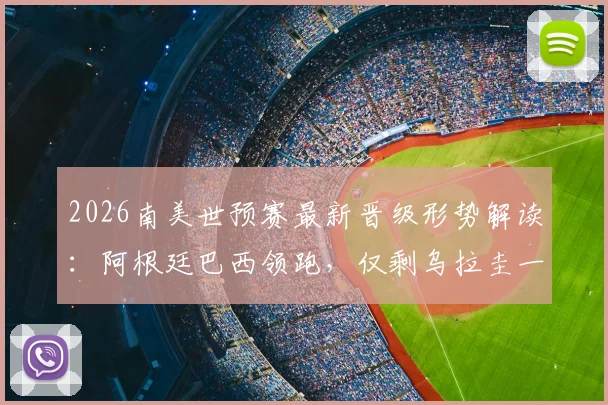 2026南美世预赛最新晋级形势解读：阿根廷巴西领跑，仅剩乌拉圭一队被淘汰出局