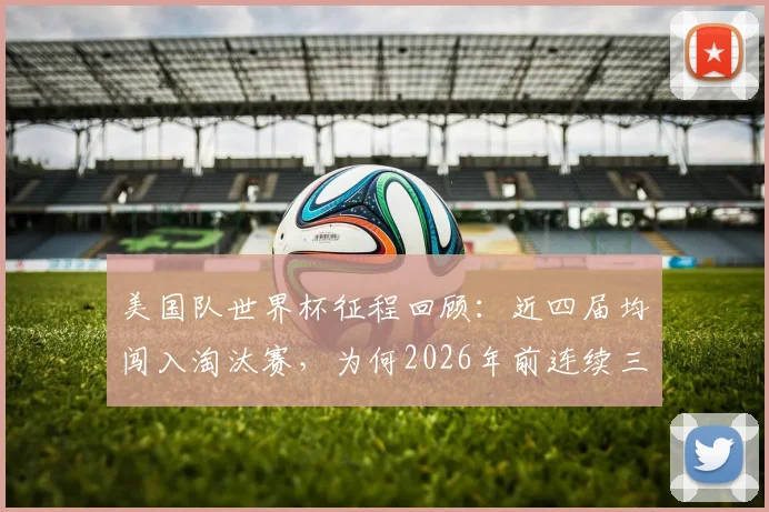 美国队世界杯征程回顾：近四届均闯入淘汰赛，为何2026年前连续三次倒在十六强？