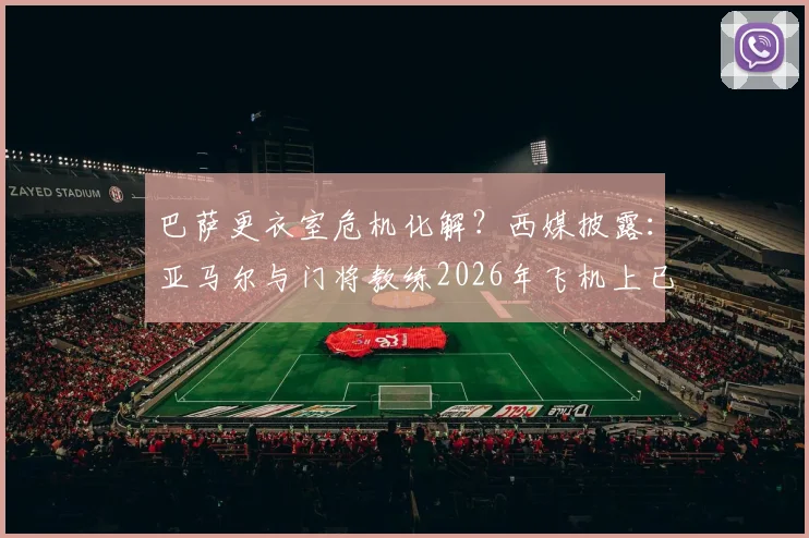 巴萨更衣室危机化解?西媒披露:亚马尔与门将教练2026年飞机上已和解,内部恢复平静