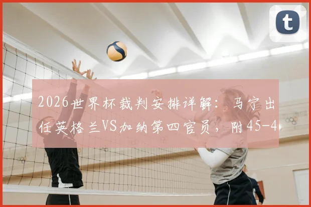 2026世界杯裁判安排详解:马宁出任英格兰VS加纳第四官员,附45-48场主裁判名单
