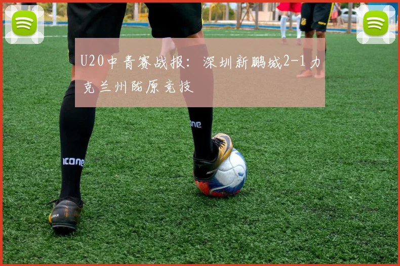 U20中青赛战报：深圳新鹏城2-1力克兰州陇原竞技