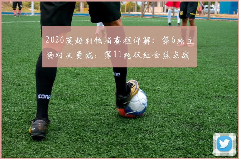 2026英超利物浦赛程详解：第6轮主场对决曼城，第11轮双红会焦点战日期、看点与前瞻