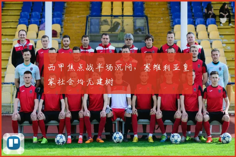 西甲焦点战半场沉闷，塞维利亚皇家社会均无建树