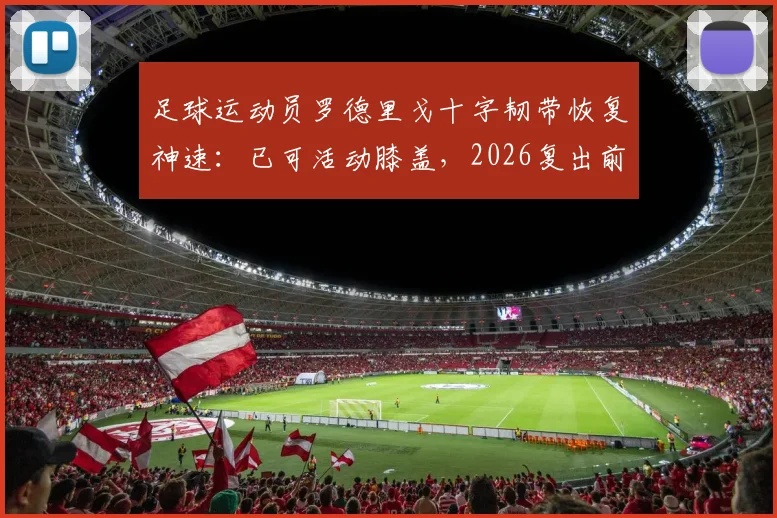 足球运动员罗德里戈十字韧带恢复神速:已可活动膝盖,2026复出前景分析及详细恢复时间线解读