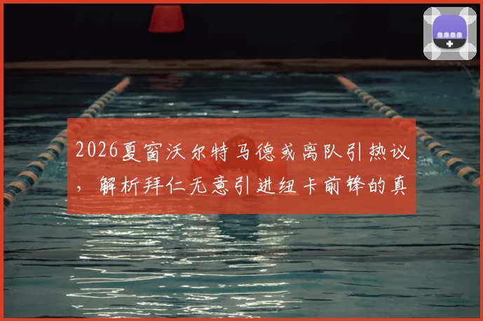 2026夏窗沃尔特马德或离队引热议，解析拜仁无意引进纽卡前锋的真实原因与潜在去向