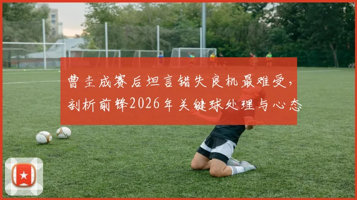 曹圭成赛后坦言错失良机最难受,剖析前锋2026年关键球处理与心态调整实战指南