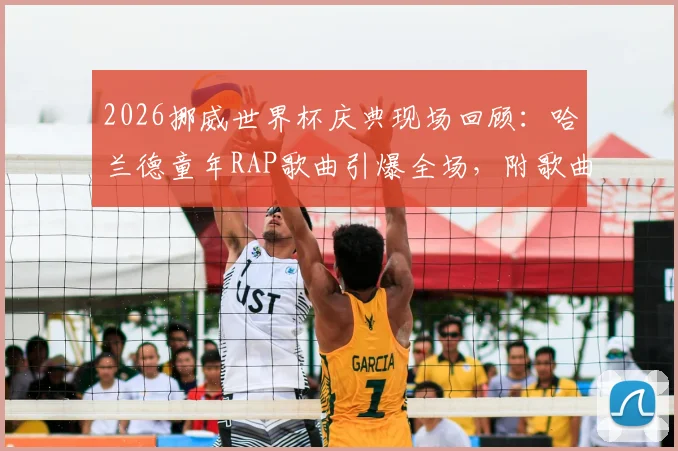 2026挪威世界杯庆典现场回顾:哈兰德童年RAP歌曲引爆全场,附歌曲名、歌词中文翻译及完整版视频