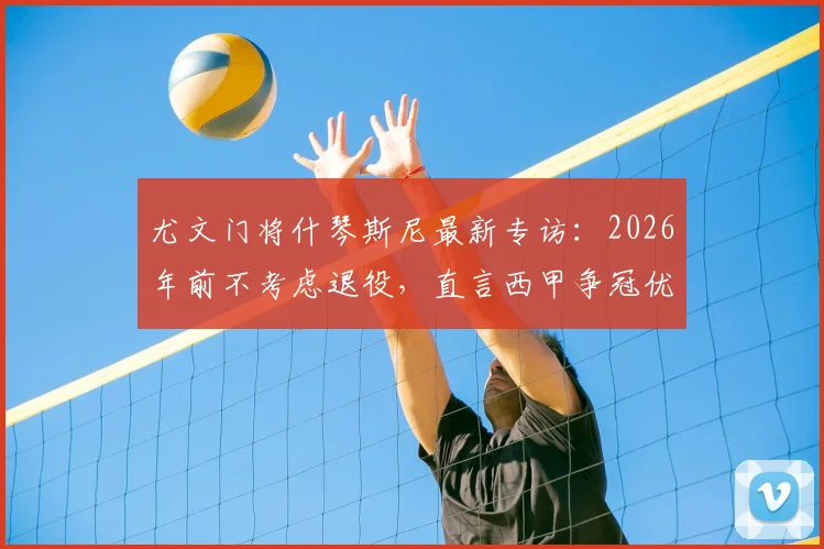 尤文门将什琴斯尼最新专访：2026年前不考虑退役，直言西甲争冠优先级高于欧冠，解析其未来职业规划与留守决心