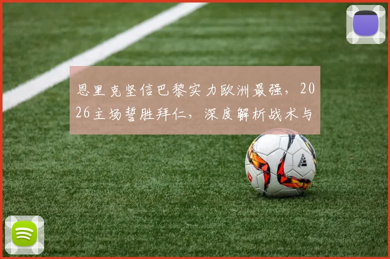 恩里克坚信巴黎实力欧洲最强,2026主场誓胜拜仁,深度解析战术与历史交锋