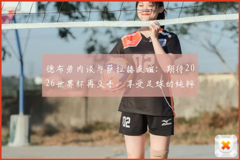 德布劳内谈与萨拉赫友谊:期待2026世界杯再交手,享受足球的纯粹乐趣与竞争魅力