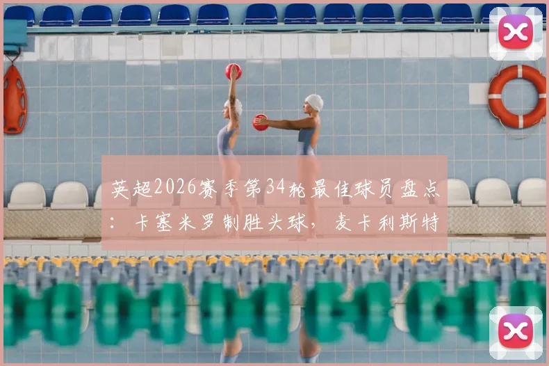 英超2026赛季第34轮最佳球员盘点:卡塞米罗制胜头球,麦卡利斯特助攻双响,谁将锁定MVP?
