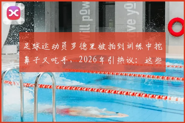 足球运动员罗德里被拍到训练中挖鼻子又吃手,2026年引热议:这些球场不卫生习惯跟谁学的?