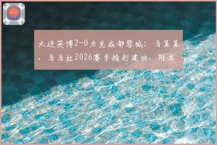 大连英博2-0力克成都蓉城：马莱莱、马马杜2026赛季精彩建功，附本场比赛集锦与深度分析
