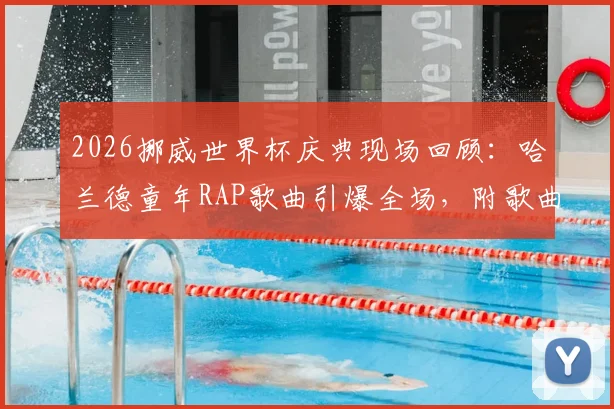 2026挪威世界杯庆典现场回顾：哈兰德童年RAP歌曲引爆全场，附歌曲名、歌词中文翻译及完整版视频