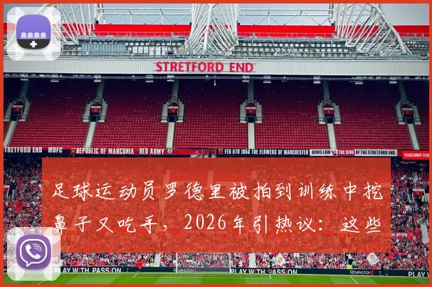 足球运动员罗德里被拍到训练中挖鼻子又吃手，2026年引热议：这些球场不卫生习惯跟谁学的？