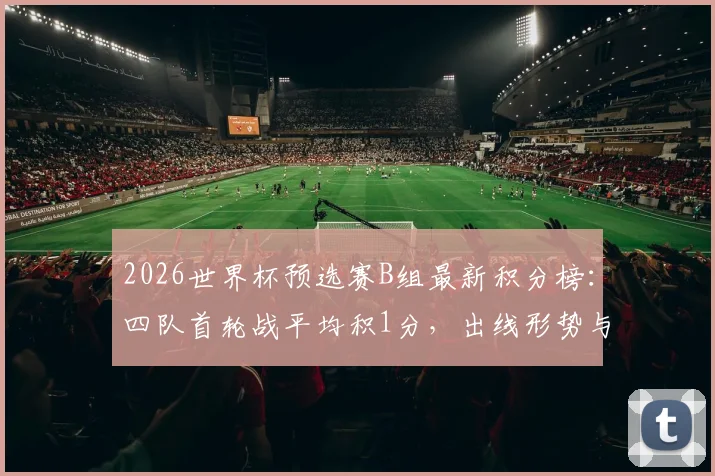 2026世界杯预选赛B组最新积分榜:四队首轮战平均积1分,出线形势与下轮关键对阵全解析