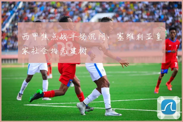 西甲焦点战半场沉闷,塞维利亚皇家社会均无建树