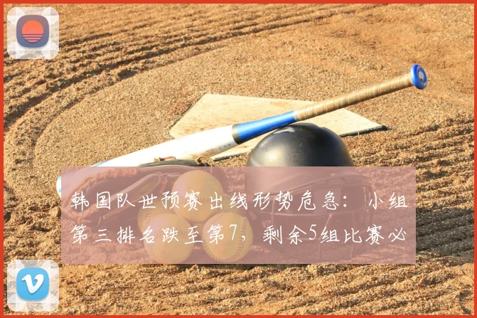 韩国队世预赛出线形势危急:小组第三排名跌至第7,剩余5组比赛必须满足3个硬性条件