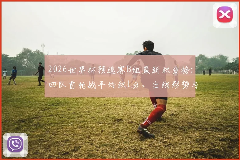 2026世界杯预选赛B组最新积分榜：四队首轮战平均积1分，出线形势与下轮关键对阵全解析