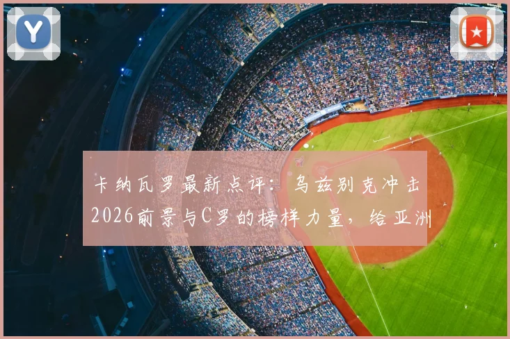 卡纳瓦罗最新点评:乌兹别克冲击2026前景与C罗的榜样力量,给亚洲足球迷的启示