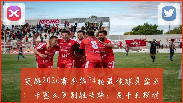 英超2026赛季第34轮最佳球员盘点:卡塞米罗制胜头球,麦卡利斯特助攻双响,谁将锁定MVP?