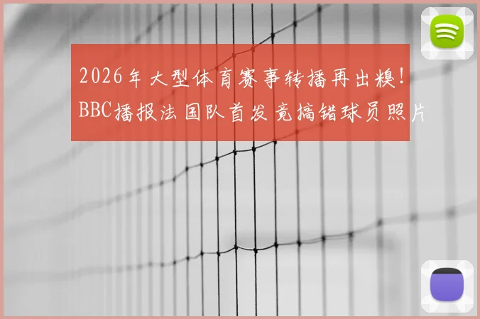 2026年大型体育赛事转播再出糗！BBC播报法国队首发竟搞错球员照片名字，公开致歉引热议