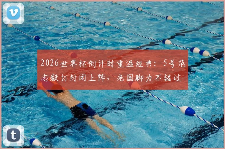 2026世界杯倒计时重温经典：5号范志毅打封闭上阵，老国脚为不错过世界杯的执着与代价