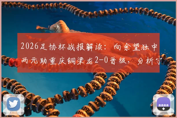 2026足协杯战报解读:向余望独中两元助重庆铜梁龙2-0晋级,分析宁波队失利原因与赛事回放看点