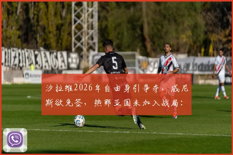 沙拉维2026年自由身引争夺，威尼斯欲免签，热那亚国米加入战局：最新动态与未来分析