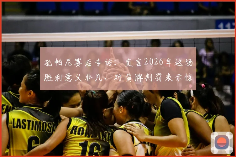 孔帕尼赛后专访：直言2026年这场胜利意义非凡，对黄牌判罚表示惊讶，主帅详解其执教生涯关键一战