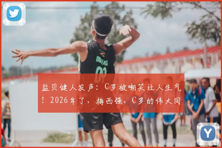 盐贝健人发声：C罗被嘲笑让人生气！2026年了，梅西强，C罗的伟大同样不容质疑