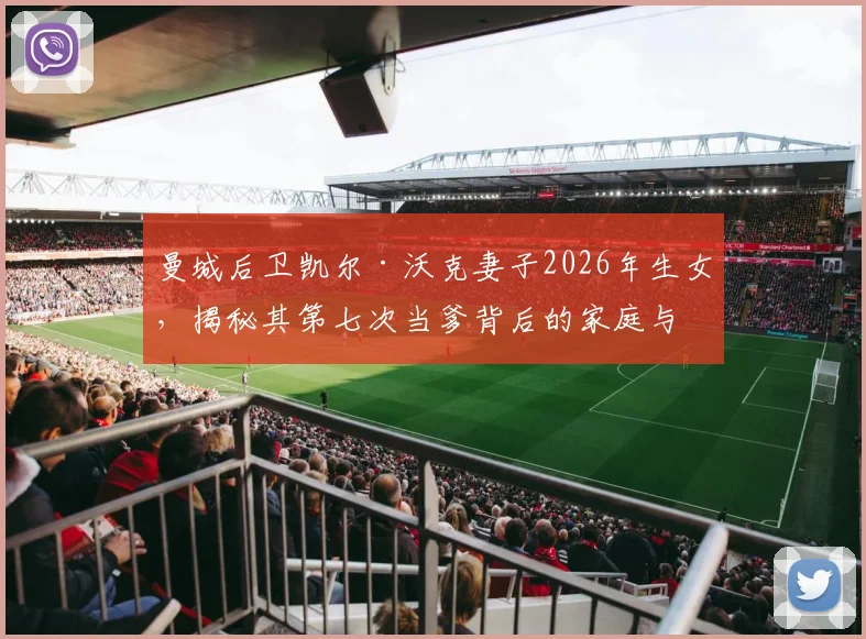 曼城后卫凯尔·沃克妻子2026年生女，揭秘其第七次当爹背后的家庭与子女详情