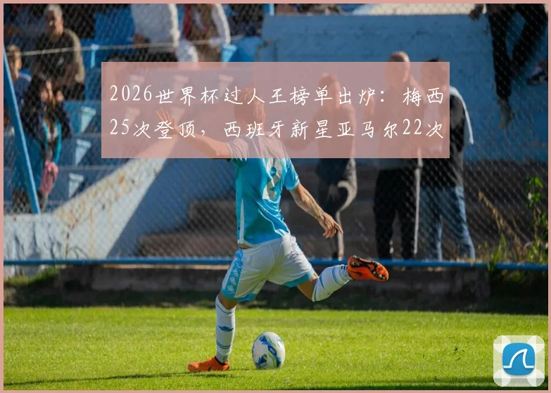 2026世界杯过人王榜单出炉：梅西25次登顶，西班牙新星亚马尔22次紧随其后