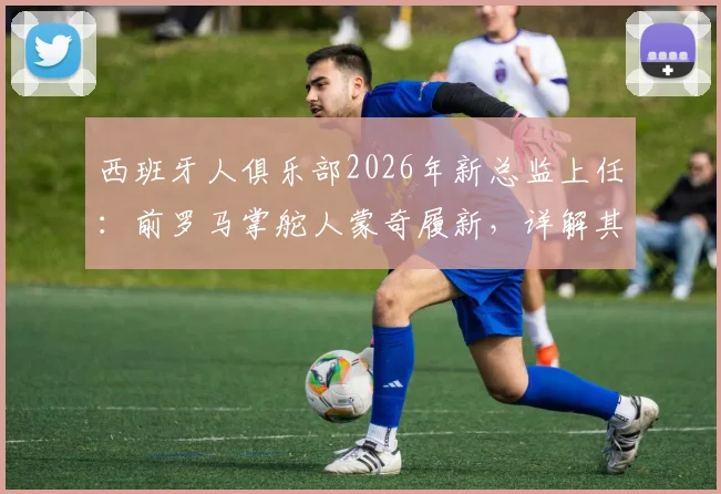 西班牙人俱乐部2026年新总监上任：前罗马掌舵人蒙奇履新，详解其背景与球队重建计划