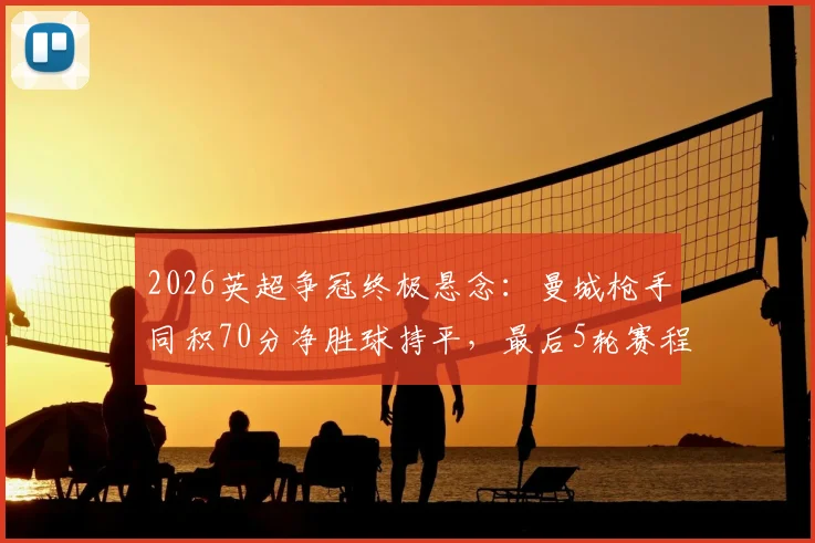 2026英超争冠终极悬念:曼城枪手同积70分净胜球持平,最后5轮赛程决定冠军归属规则全解析