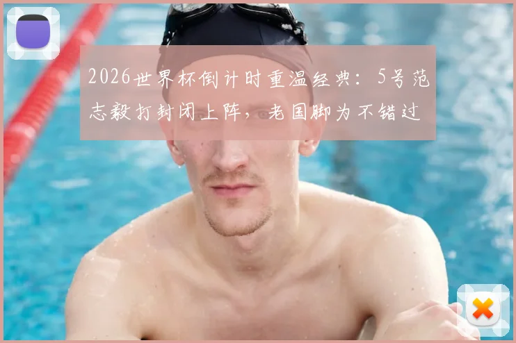 2026世界杯倒计时重温经典：5号范志毅打封闭上阵，老国脚为不错过世界杯的执着与代价