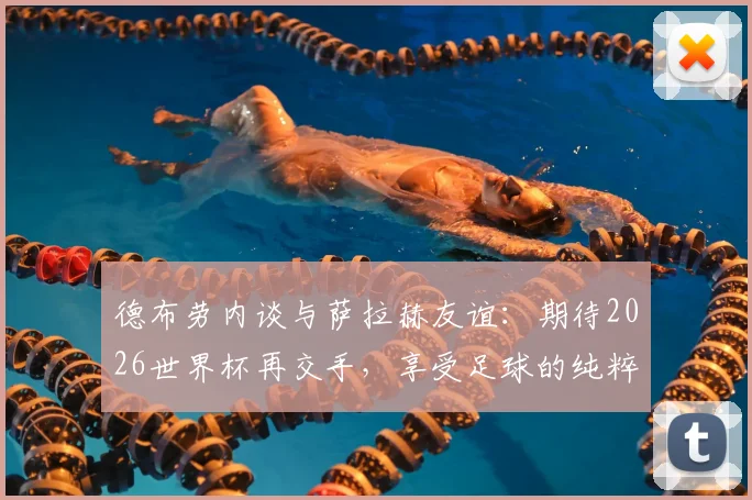 德布劳内谈与萨拉赫友谊:期待2026世界杯再交手,享受足球的纯粹乐趣与竞争魅力