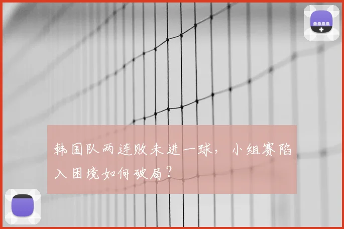 韩国队两连败未进一球,小组赛陷入困境如何破局?