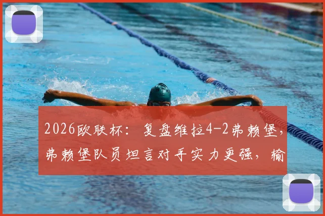 2026欧联杯:复盘维拉4-2弗赖堡,弗赖堡队员坦言对手实力更强,输球并不意外