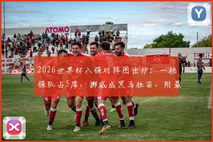 2026世界杯八强对阵图出炉：一档强队占5席，挪威成黑马独苗，附最新赛程与实力分析