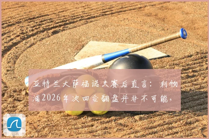 亚特兰大萨福诺夫赛后直言：利物浦2026年次回合翻盘并非不可能，抓住这一点机会完全足够