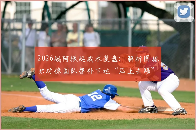 2026战阿根廷战术复盘：解析图赫尔对德国队替补下达“压上去踢”指令的深层含义与实战应用