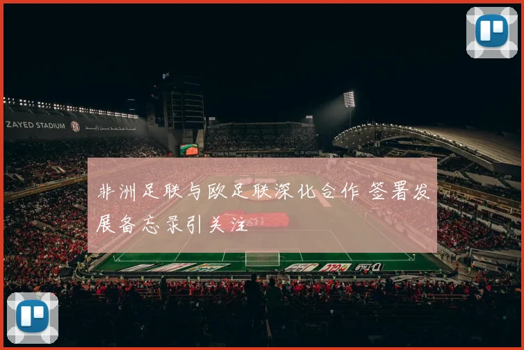 非洲足联与欧足联深化合作 签署发展备忘录引关注
