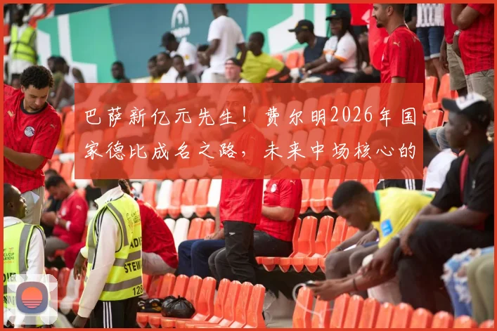巴萨新亿元先生！费尔明2026年国家德比成名之路，未来中场核心的成长史